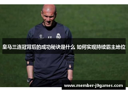 皇马三连冠背后的成功秘诀是什么 如何实现持续霸主地位