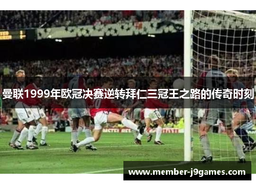 曼联1999年欧冠决赛逆转拜仁三冠王之路的传奇时刻