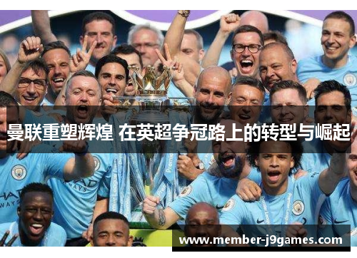 曼联重塑辉煌 在英超争冠路上的转型与崛起