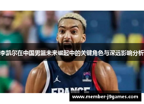 李凯尔在中国男篮未来崛起中的关键角色与深远影响分析