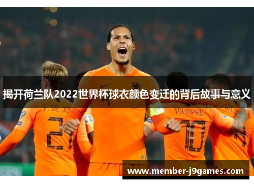 揭开荷兰队2022世界杯球衣颜色变迁的背后故事与意义