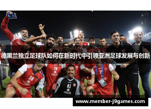 德黑兰独立足球队如何在新时代中引领亚洲足球发展与创新