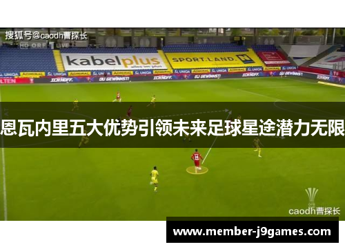 恩瓦内里五大优势引领未来足球星途潜力无限