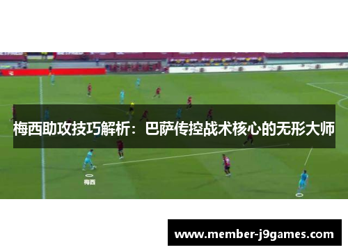 梅西助攻技巧解析：巴萨传控战术核心的无形大师