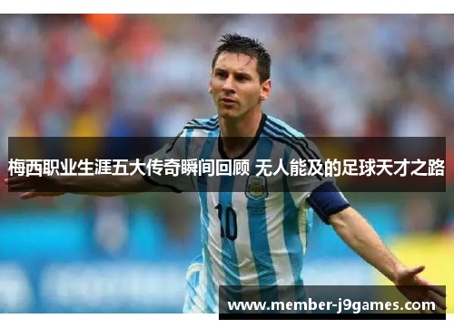 梅西职业生涯五大传奇瞬间回顾 无人能及的足球天才之路