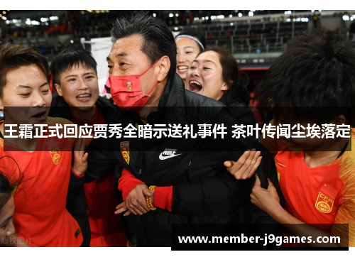 王霜正式回应贾秀全暗示送礼事件 茶叶传闻尘埃落定