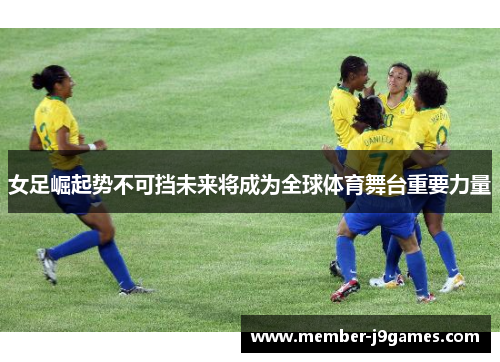 女足崛起势不可挡未来将成为全球体育舞台重要力量