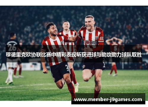 穆德里克欧协联比赛中精彩表现斩获进球与助攻助力球队取胜