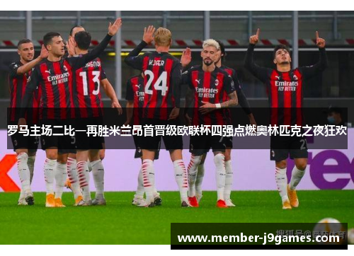 罗马主场二比一再胜米兰昂首晋级欧联杯四强点燃奥林匹克之夜狂欢